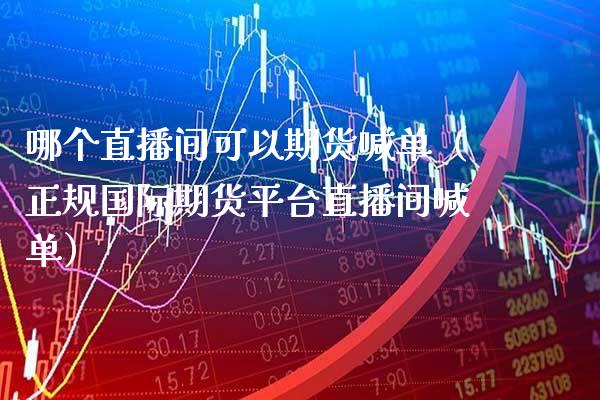 哪个直播间可以期货喊单（正规国际期货平台直播间喊单）_https://www.xmqjcw.com_期货行情_第1张