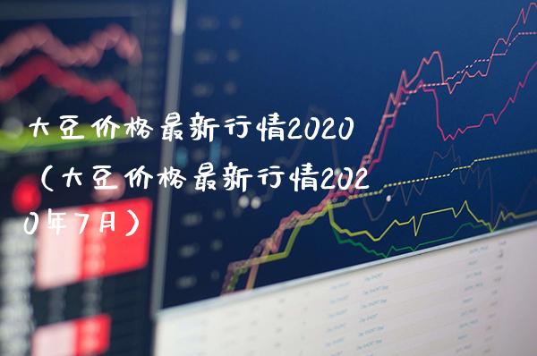 大豆价格最新行情2020（大豆价格最新行情2020年7月）_https://www.xmqjcw.com_期货直播室_第1张