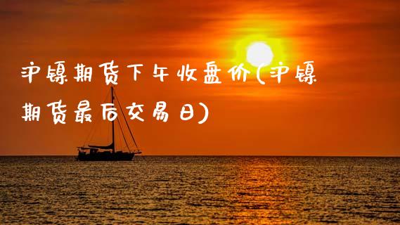 沪镍期货下午收盘价(沪镍期货最后交易日)_https://www.xmqjcw.com_期货百科_第1张