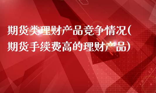 期货类理财产品竞争情况(期货手续费高的理财产品)_https://www.xmqjcw.com_期货直播室_第1张