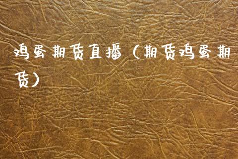 鸡蛋期货直播（期货鸡蛋期货）_https://www.xmqjcw.com_期货投资_第1张