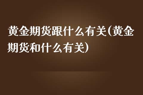 黄金期货跟什么有关(黄金期货和什么有关)_https://www.xmqjcw.com_基金理财_第1张