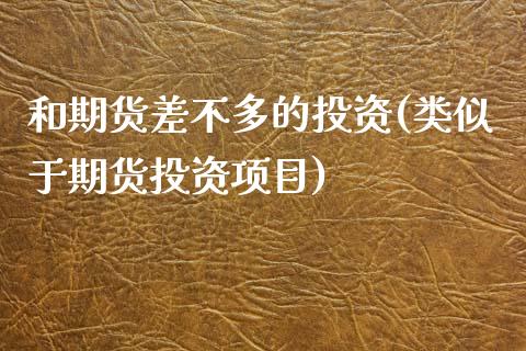 和期货差不多的投资(类似于期货投资项目)_https://www.xmqjcw.com_期货开户_第1张