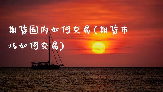 期货国内如何交易(期货市场如何交易)_https://www.xmqjcw.com_期货百科_第1张