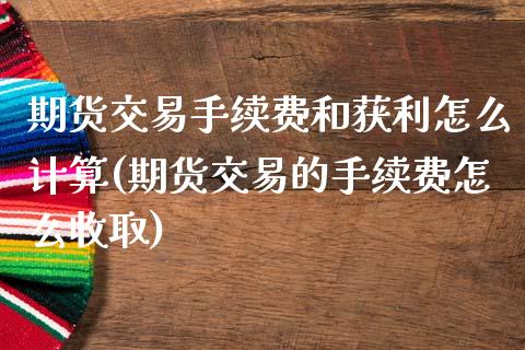 期货交易手续费和获利怎么计算(期货交易的手续费怎么收取)_https://www.xmqjcw.com_期货行情_第1张