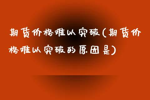 期货价格难以突破(期货价格难以突破的原因是)_https://www.xmqjcw.com_期货行情_第1张