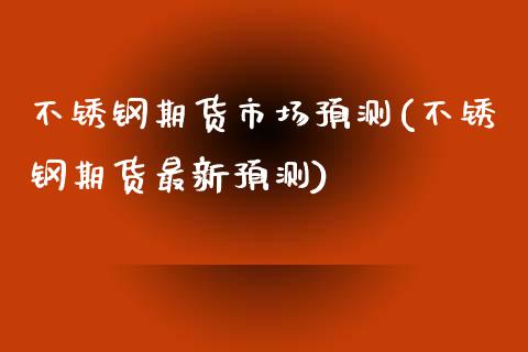 不锈钢期货市场预测(不锈钢期货最新预测)_https://www.xmqjcw.com_期货直播室_第1张