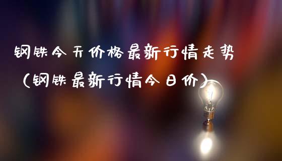 钢铁今天价格最新行情走势（钢铁最新行情今日价）_https://www.xmqjcw.com_期货直播室_第1张