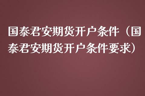 国泰君安期货开户条件（国泰君安期货开户条件要求）_https://www.xmqjcw.com_期货直播室_第1张
