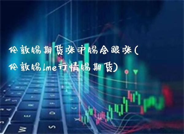 伦敦锡期货涨沪锡会跟涨(伦敦锡lme行情锡期货)_https://www.xmqjcw.com_期货百科_第1张