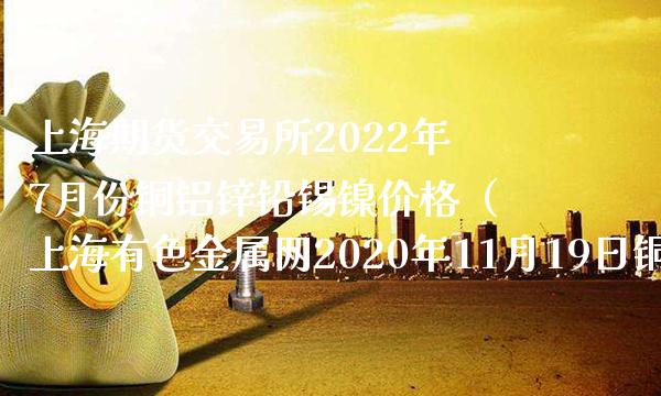 上海期货交易所2022年7月份铜铝锌铅锡镍价格（上海有色金属网2020年11月19日铜价）_https://www.xmqjcw.com_期货行情_第1张