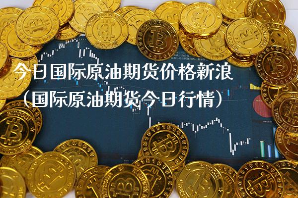 今日国际原油期货价格新浪（国际原油期货今日行情）_https://www.xmqjcw.com_期货投资_第1张