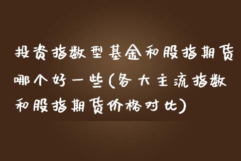 投资指数型基金和股指期货哪个好一些(各大主流指数和股指期货价格对比)_https://www.xmqjcw.com_期货百科_第1张