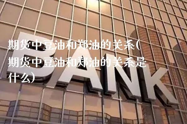 期货中豆油和郑油的关系(期货中豆油和郑油的关系是什么)_https://www.xmqjcw.com_期货百科_第1张