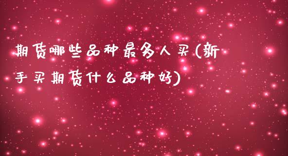 期货哪些品种最多人买(新手买期货什么品种好)_https://www.xmqjcw.com_期货百科_第1张