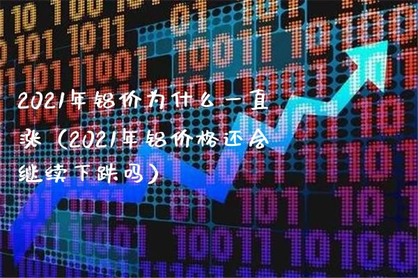 2021年铝价为什么一直涨（2021年铝价格还会继续下跌吗）_https://www.xmqjcw.com_期货投资_第1张