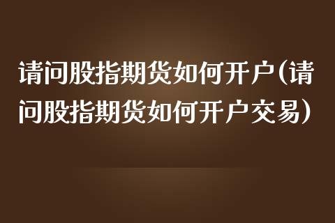 请问股指期货如何开户(请问股指期货如何开户交易)_https://www.xmqjcw.com_期货投资_第1张