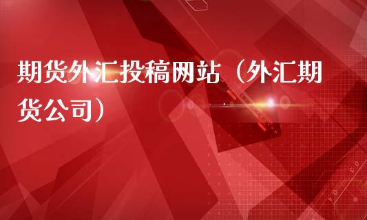期货外汇投稿网站（外汇期货公司）_https://www.xmqjcw.com_期货投资_第1张