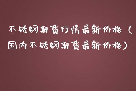 不锈钢期货行情最新价格（国内不锈钢期货最新价格）_https://www.xmqjcw.com_期货行情_第1张