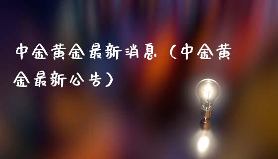 中金黄金最新消息（中金黄金最新公告）_https://www.xmqjcw.com_期货投资_第1张