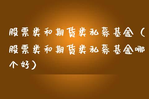 股票类和期货类私募基金（股票类和期货类私募基金哪个好）_https://www.xmqjcw.com_期货开户_第1张