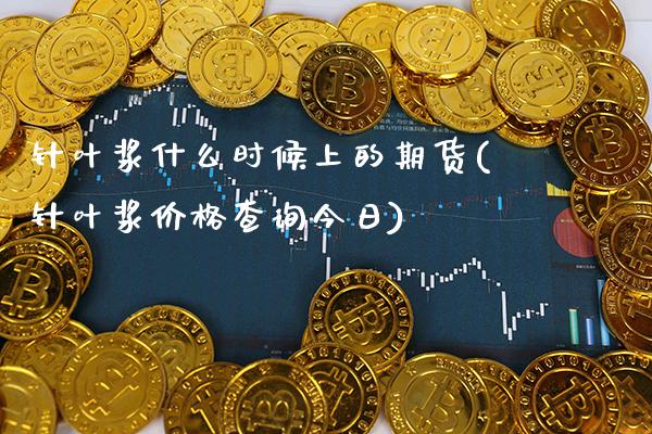 针叶浆什么时候上的期货(针叶浆价格查询今日)_https://www.xmqjcw.com_期货行情_第1张