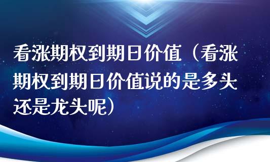 看涨期权到期日价值（看涨期权到期日价值说的是多头还是龙头呢）_https://www.xmqjcw.com_期货直播室_第1张