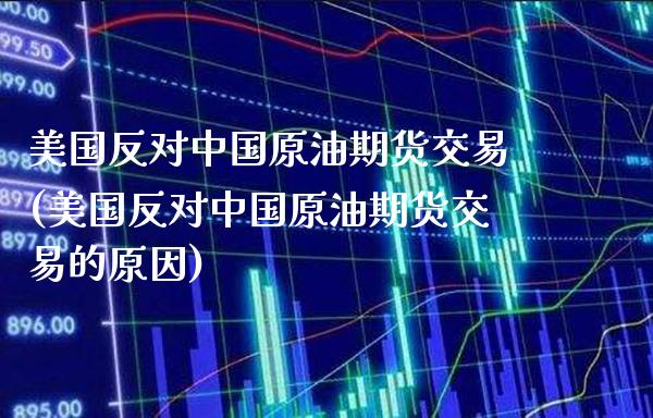 美国反对中国原油期货交易(美国反对中国原油期货交易的原因)_https://www.xmqjcw.com_期货直播室_第1张