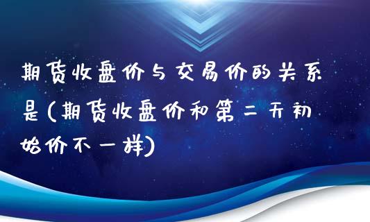 期货收盘价与交易价的关系是(期货收盘价和第二天初始价不一样)_https://www.xmqjcw.com_期货百科_第1张