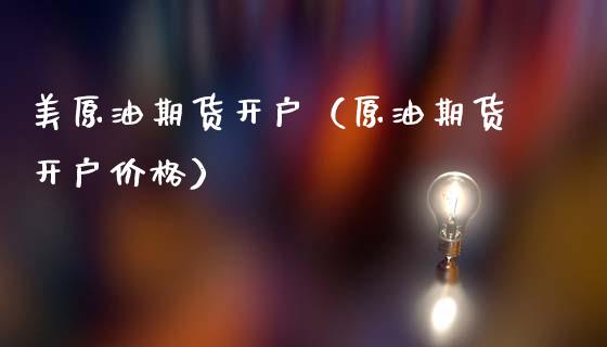 美原油期货开户（原油期货开户价格）_https://www.xmqjcw.com_期货行情_第1张