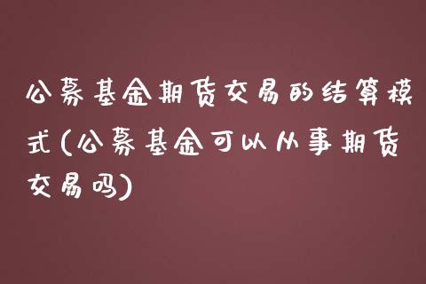 公募基金期货交易的结算模式(公募基金可以从事期货交易吗)_https://www.xmqjcw.com_期货百科_第1张