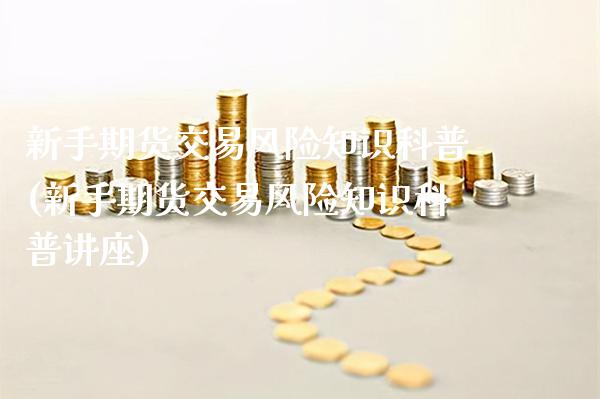 新手期货交易风险知识科普(新手期货交易风险知识科普讲座)_https://www.xmqjcw.com_期货行情_第1张