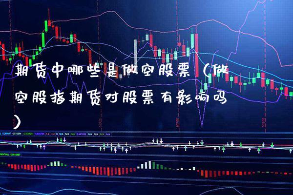 期货中哪些是做空股票（做空股指期货对股票有影响吗）_https://www.xmqjcw.com_期货投资_第1张