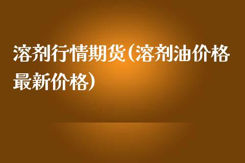 溶剂行情期货(溶剂油价格最新价格)_https://www.xmqjcw.com_基金理财_第1张