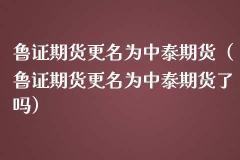 鲁证期货更名为中泰期货（鲁证期货更名为中泰期货了吗）_https://www.xmqjcw.com_期货直播室_第1张
