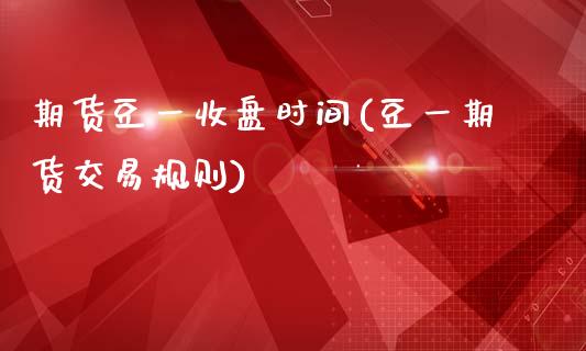 期货豆一收盘时间(豆一期货交易规则)_https://www.xmqjcw.com_期货百科_第1张
