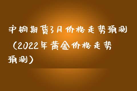 沪铜期货3月价格走势预测（2022年黄金价格走势预测）_https://www.xmqjcw.com_期货直播室_第1张