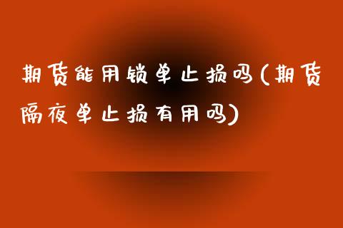 期货能用锁单止损吗(期货隔夜单止损有用吗)_https://www.xmqjcw.com_基金理财_第1张