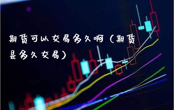 期货可以交易多久啊（期货是多久交易）_https://www.xmqjcw.com_期货投资_第1张