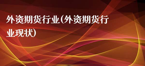 外资期货行业(外资期货行业现状)_https://www.xmqjcw.com_期货行情_第1张