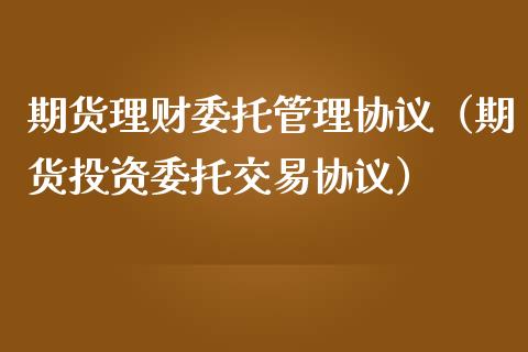 期货理财委托管理协议（期货投资委托交易协议）_https://www.xmqjcw.com_期货直播室_第1张
