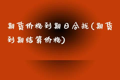 期货价格到期日合拢(期货到期结算价格)_https://www.xmqjcw.com_股票投资_第1张