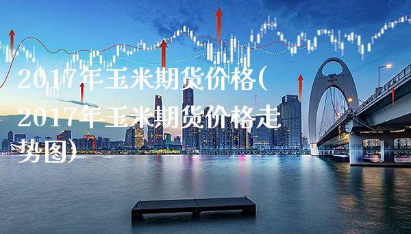 2017年玉米期货价格(2017年玉米期货价格走势图)_https://www.xmqjcw.com_期货投资_第1张