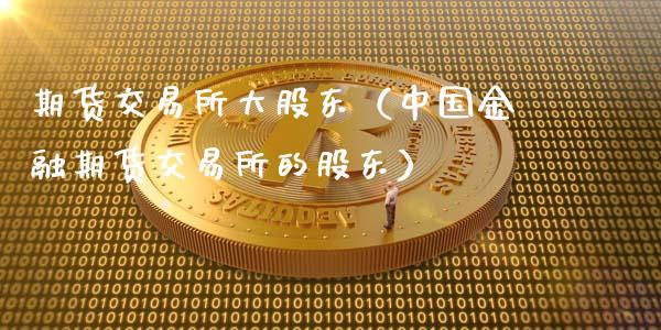期货交易所大股东（中国金融期货交易所的股东）_https://www.xmqjcw.com_期货行情_第1张