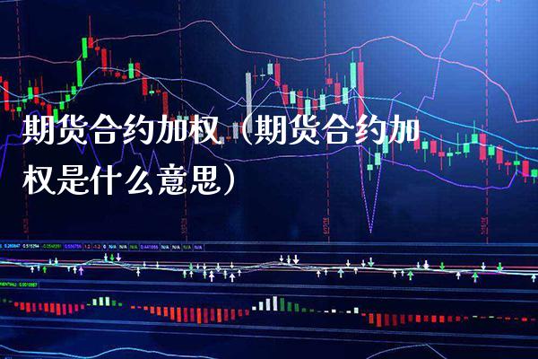 期货合约加权（期货合约加权是什么意思）_https://www.xmqjcw.com_期货投资_第1张