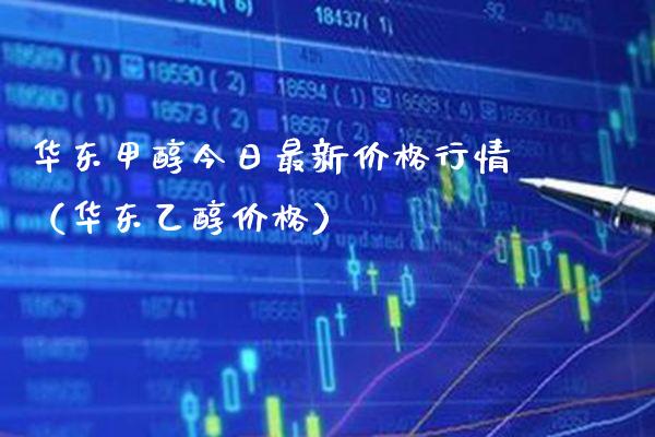 华东甲醇今日最新价格行情（华东乙醇价格）_https://www.xmqjcw.com_期货直播室_第1张