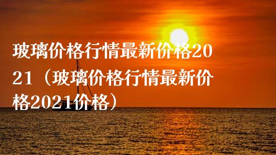玻璃价格行情最新价格2021（玻璃价格行情最新价格2021价格）_https://www.xmqjcw.com_期货投资_第1张