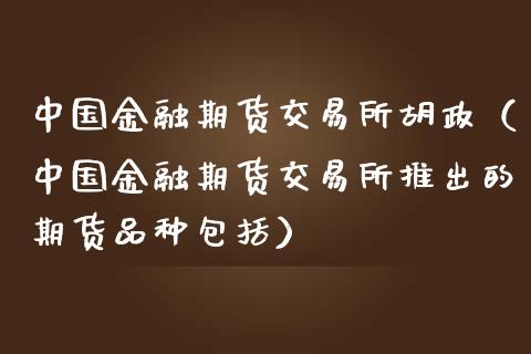 中国金融期货交易所胡政（中国金融期货交易所推出的期货品种包括）_https://www.xmqjcw.com_期货投资_第1张