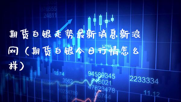 期货白银走势最新消息新浪网（期货白银今日行情怎么样）_https://www.xmqjcw.com_期货直播室_第1张