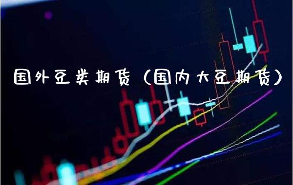 国外豆类期货（国内大豆期货）_https://www.xmqjcw.com_期货直播室_第1张
